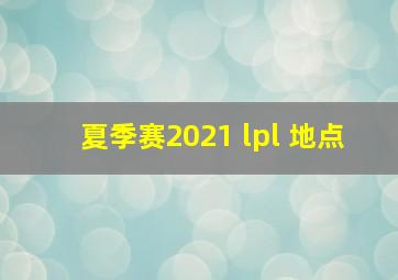 夏季赛2021 lpl 地点